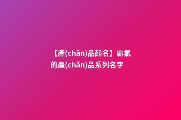 【產(chǎn)品起名】霸氣的產(chǎn)品系列名字-第1張-公司起名-玄機派