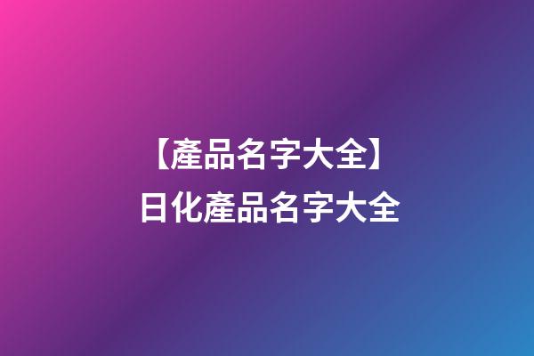 【產品名字大全】日化產品名字大全-第1張-公司起名-玄機派