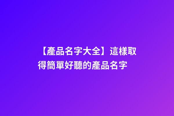 【產品名字大全】這樣取得簡單好聽的產品名字-第1張-公司起名-玄機派