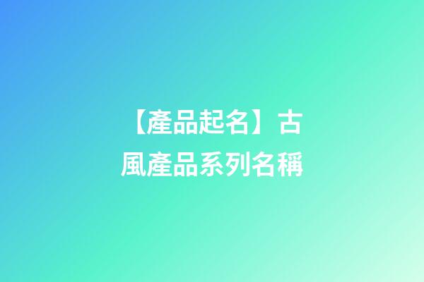 【產品起名】古風產品系列名稱-第1張-公司起名-玄機派
