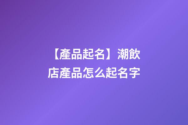 【產品起名】潮飲店產品怎么起名字