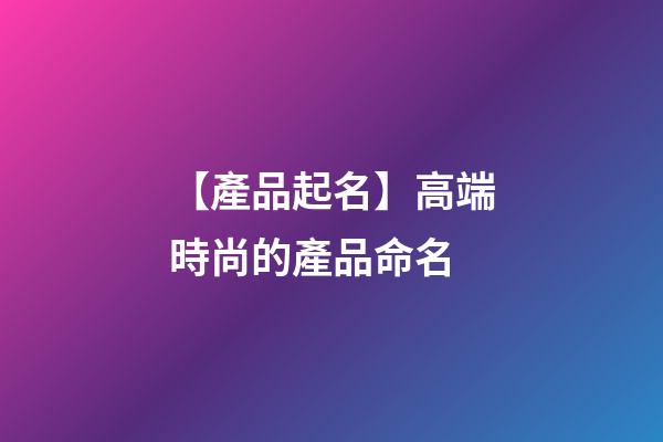 【產品起名】高端時尚的產品命名