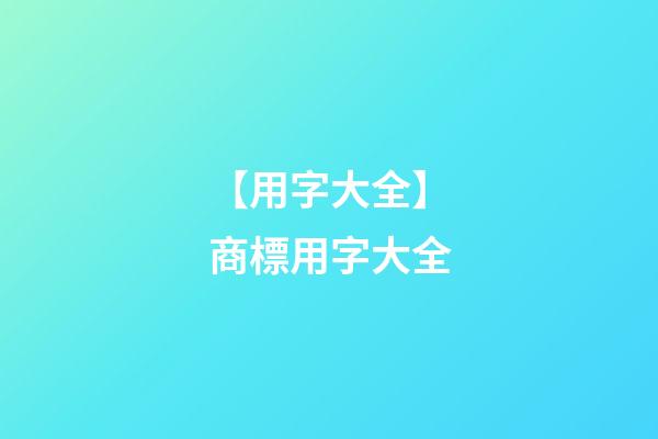 【用字大全】商標用字大全-第1張-商標起名-玄機派