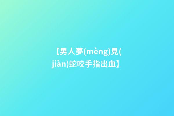 【男人夢(mèng)見(jiàn)蛇咬手指出血】