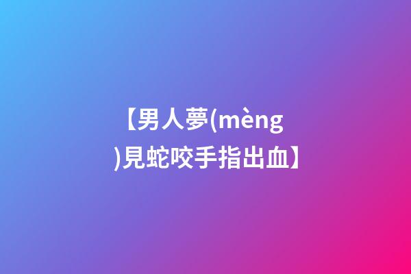 【男人夢(mèng)見蛇咬手指出血】