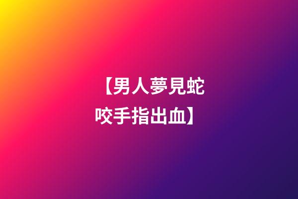 【男人夢見蛇咬手指出血】