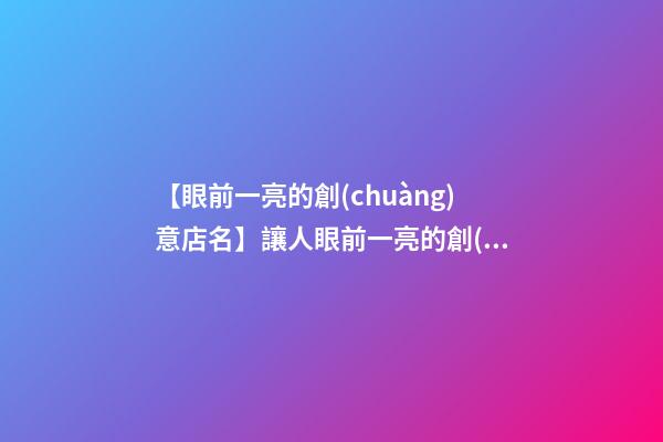 【眼前一亮的創(chuàng)意店名】讓人眼前一亮的創(chuàng)意店鋪名字