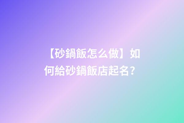 【砂鍋飯怎么做】如何給砂鍋飯店起名？-第1張-店鋪起名-玄機派