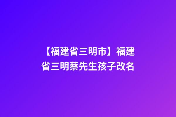 【福建省三明市】福建省三明蔡先生孩子改名-第1張-公司起名-玄機派