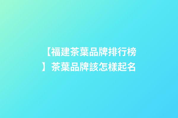 【福建茶葉品牌排行榜】茶葉品牌該怎樣起名-第1張-商標起名-玄機派