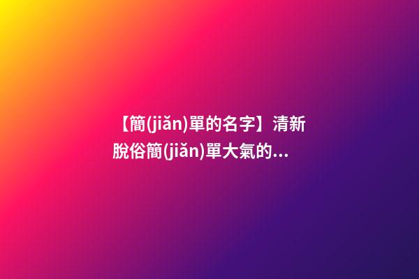 【簡(jiǎn)單的名字】清新脫俗簡(jiǎn)單大氣的商標(biāo)名