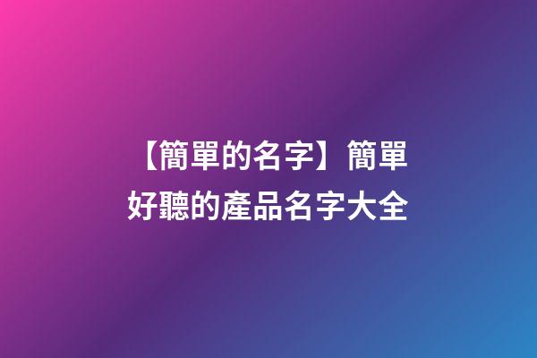 【簡單的名字】簡單好聽的產品名字大全-第1張-公司起名-玄機派