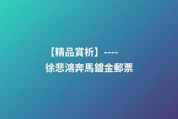 【精品賞析】----徐悲鴻奔馬鍍金郵票-第1張-觀點-玄機派