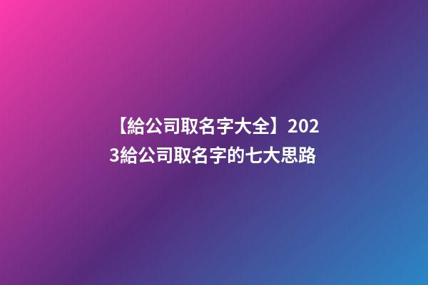 【給公司取名字大全】2023給公司取名字的七大思路-第1張-公司起名-玄機派