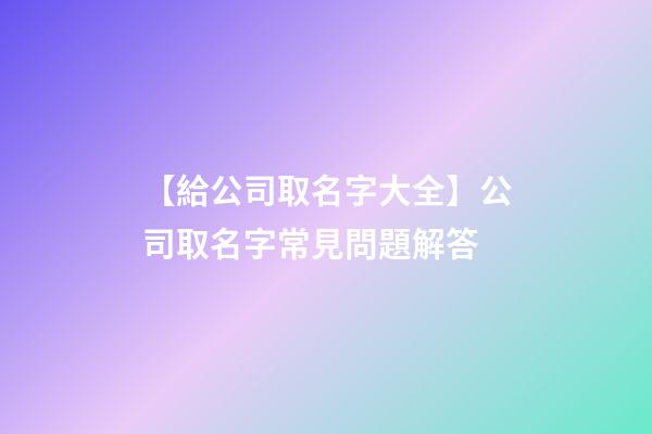 【給公司取名字大全】公司取名字常見問題解答-第1張-公司起名-玄機派