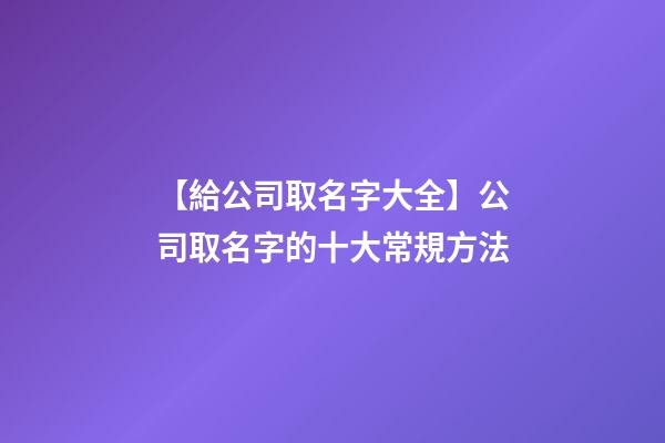 【給公司取名字大全】公司取名字的十大常規方法-第1張-公司起名-玄機派