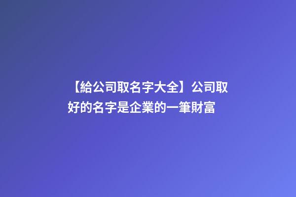 【給公司取名字大全】公司取好的名字是企業的一筆財富-第1張-公司起名-玄機派