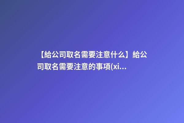 【給公司取名需要注意什么】給公司取名需要注意的事項(xiàng)-第1張-公司起名-玄機(jī)派
