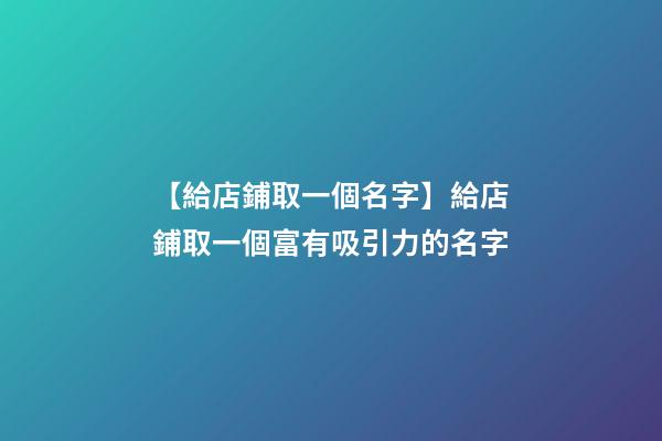 【給店鋪取一個名字】給店鋪取一個富有吸引力的名字-第1張-店鋪起名-玄機派