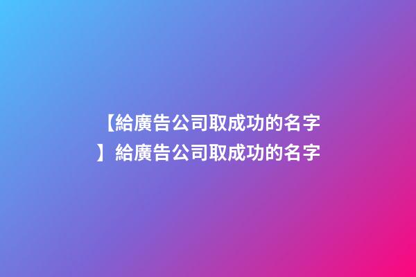 【給廣告公司取成功的名字】給廣告公司取成功的名字-第1張-公司起名-玄機派