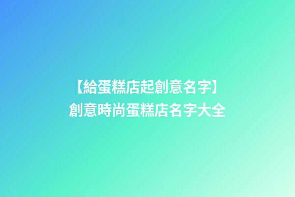 【給蛋糕店起創意名字】創意時尚蛋糕店名字大全-第1張-店鋪起名-玄機派