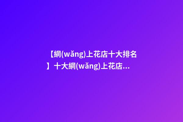 【網(wǎng)上花店十大排名】十大網(wǎng)上花店品牌2023-第1張-店鋪起名-玄機派
