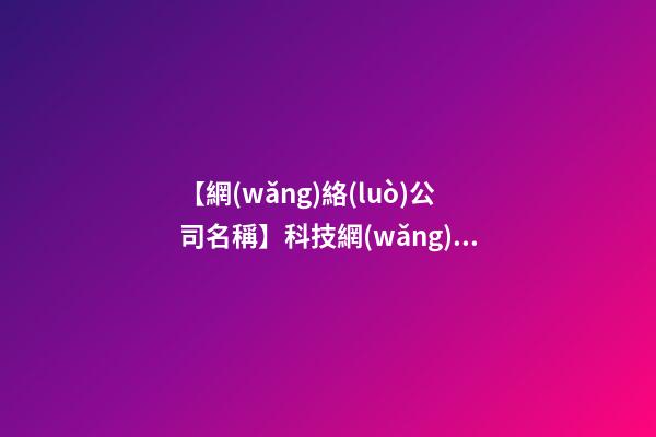 【網(wǎng)絡(luò)公司名稱】科技網(wǎng)絡(luò)公司名稱大全