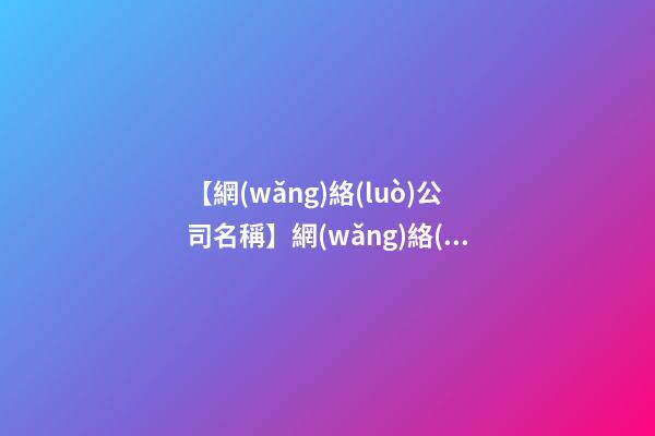 【網(wǎng)絡(luò)公司名稱】網(wǎng)絡(luò)公司名稱大全三字