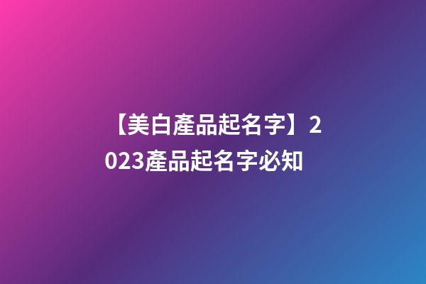 【美白產品起名字】2023產品起名字必知