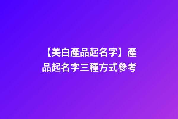 【美白產品起名字】產品起名字三種方式參考-第1張-公司起名-玄機派