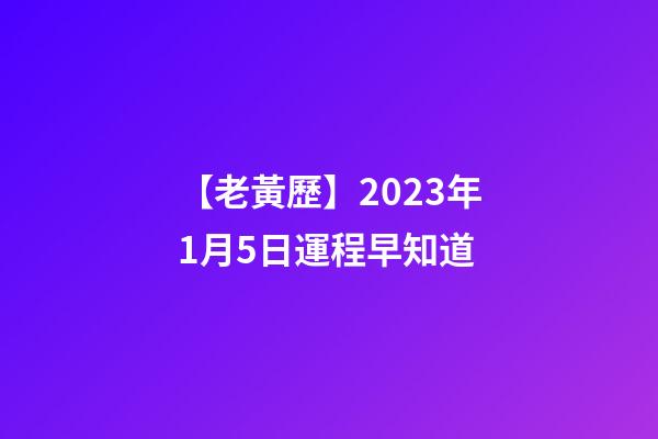 【老黃歷】2023年1月5日運程早知道
