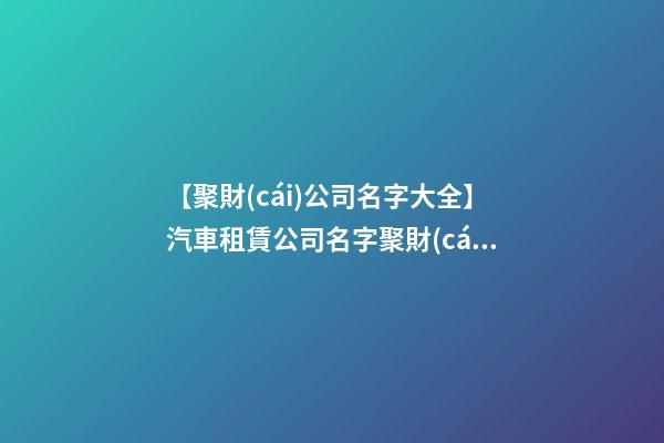 【聚財(cái)公司名字大全】汽車租賃公司名字聚財(cái)寓意好