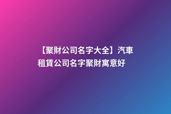 【聚財公司名字大全】汽車租賃公司名字聚財寓意好-第1張-公司起名-玄機派
