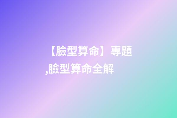 【臉型算命】專題,臉型算命全解