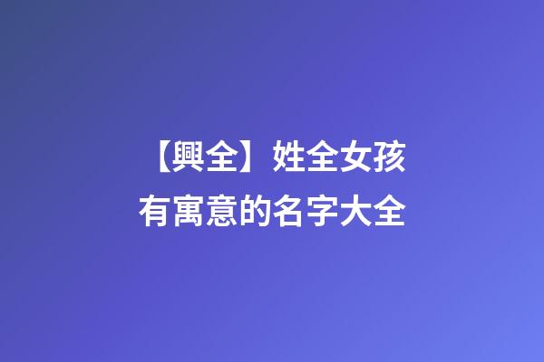 【興全】姓全女孩有寓意的名字大全-第1張-公司起名-玄機派