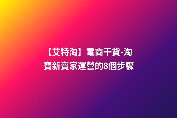 【艾特淘】電商干貨-淘寶新賣家運營的8個步驟