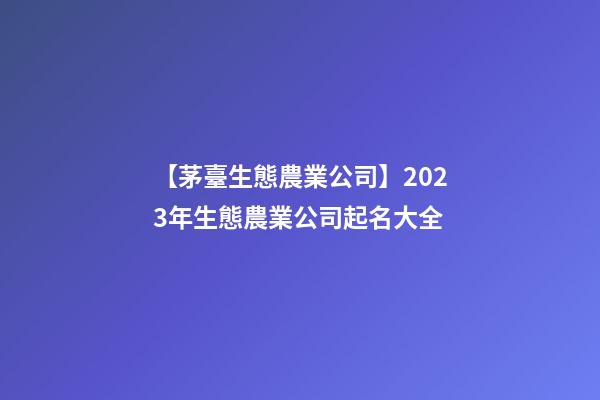 【茅臺生態農業公司】2023年生態農業公司起名大全-第1張-公司起名-玄機派