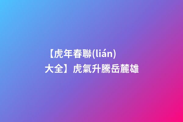 【虎年春聯(lián)大全】虎氣升騰岳麓雄