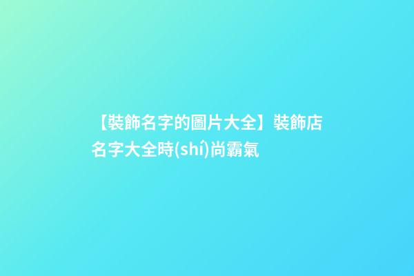 【裝飾名字的圖片大全】裝飾店名字大全時(shí)尚霸氣-第1張-店鋪起名-玄機(jī)派