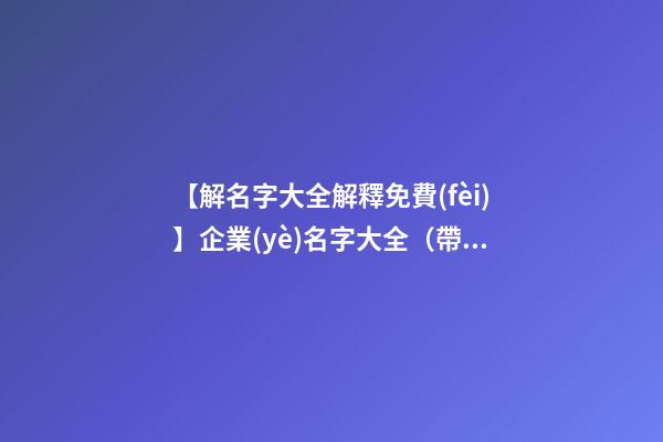 【解名字大全解釋免費(fèi)】企業(yè)名字大全（帶解釋）