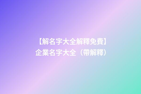 【解名字大全解釋免費】企業名字大全（帶解釋）-第1張-公司起名-玄機派