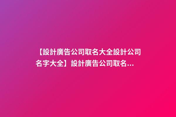 【設計廣告公司取名大全設計公司名字大全】設計廣告公司取名大全_設計公司名字大全