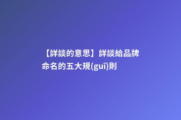 【詳談的意思】詳談給品牌命名的五大規(guī)則-第1張-公司起名-玄機派