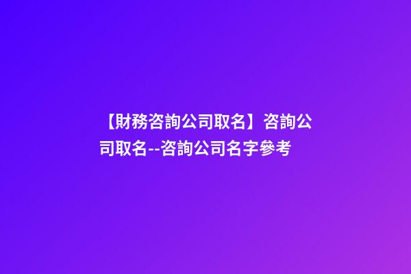 【財務咨詢公司取名】咨詢公司取名--咨詢公司名字參考