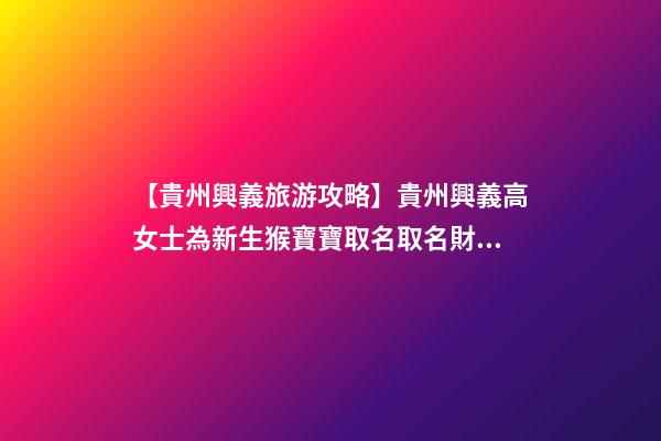 【貴州興義旅游攻略】貴州興義高女士為新生猴寶寶取名取名財富型套餐-第1張-公司起名-玄機派