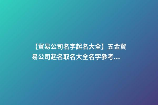 【貿易公司名字起名大全】五金貿易公司起名取名大全名字參考2023-第1張-公司起名-玄機派