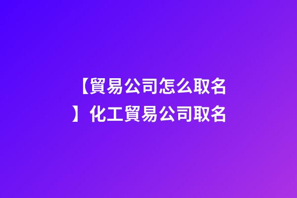 【貿易公司怎么取名】化工貿易公司取名-第1張-公司起名-玄機派