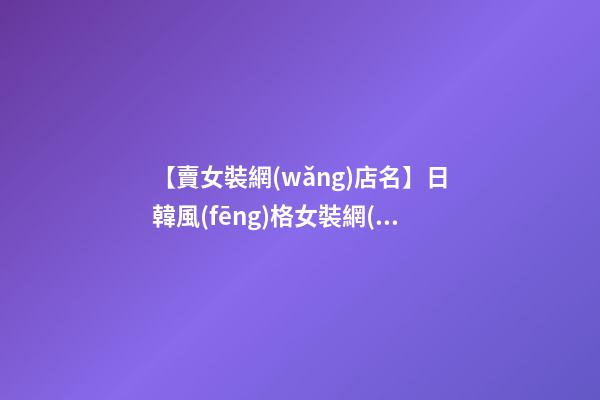 【賣女裝網(wǎng)店名】日韓風(fēng)格女裝網(wǎng)店名匯總-第1張-店鋪起名-玄機(jī)派