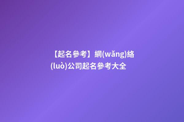 【起名參考】網(wǎng)絡(luò)公司起名參考大全
