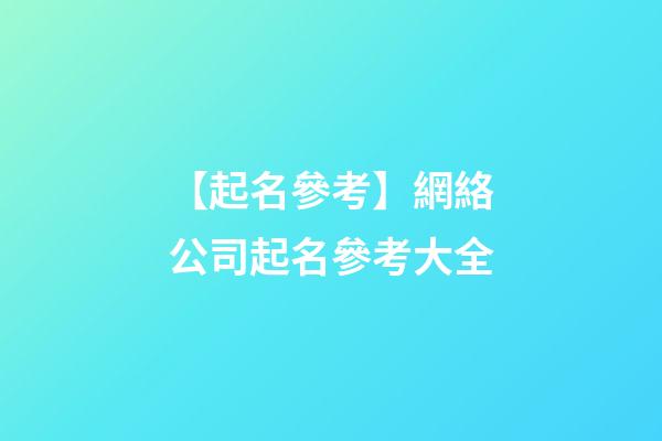 【起名參考】網絡公司起名參考大全